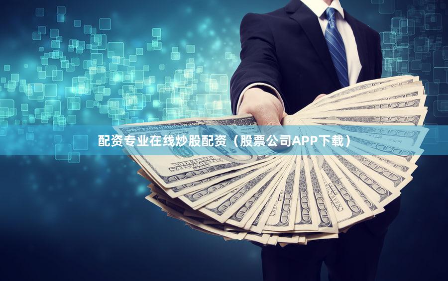 配资专业在线炒股配资（股票公司APP下载）