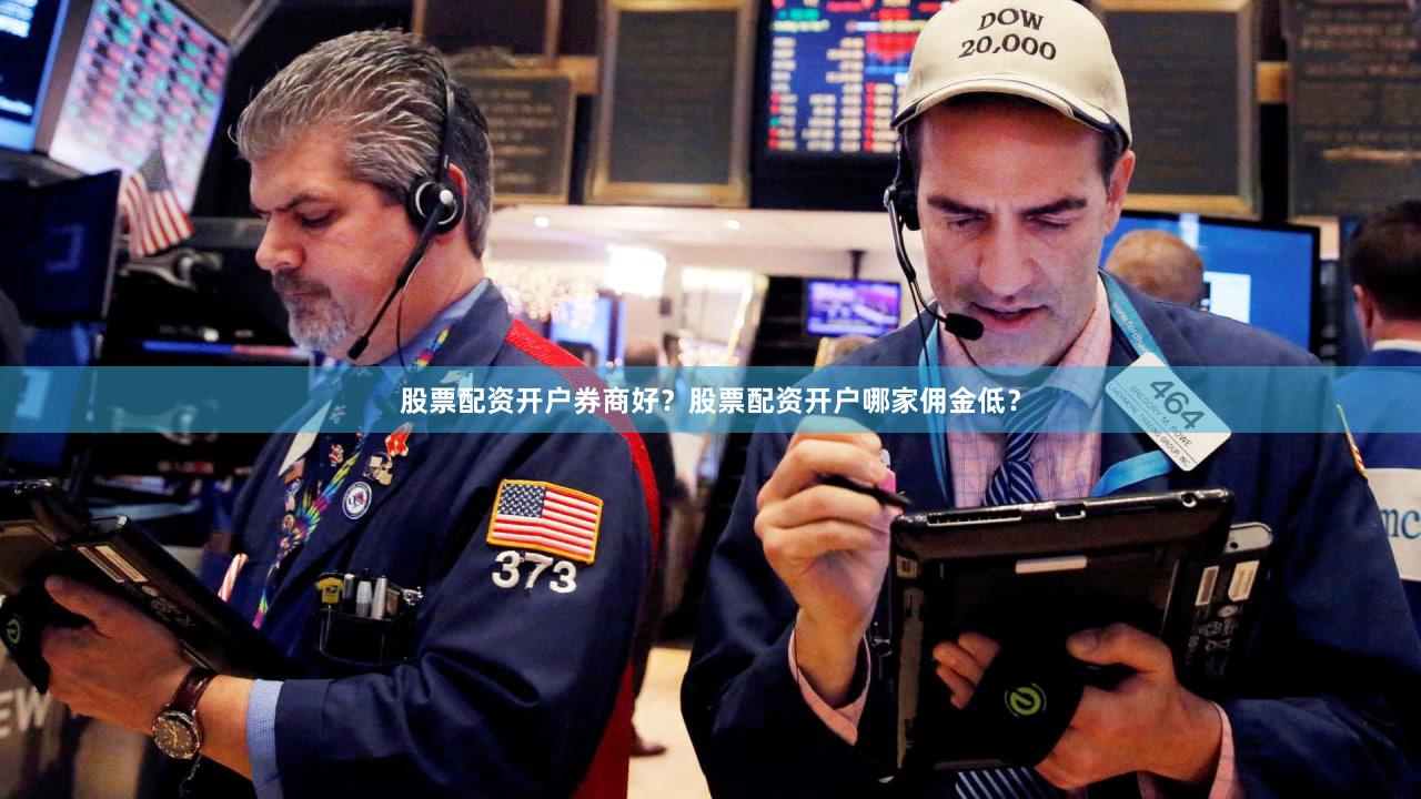 股票配资开户券商好？股票配资开户哪家佣金低？