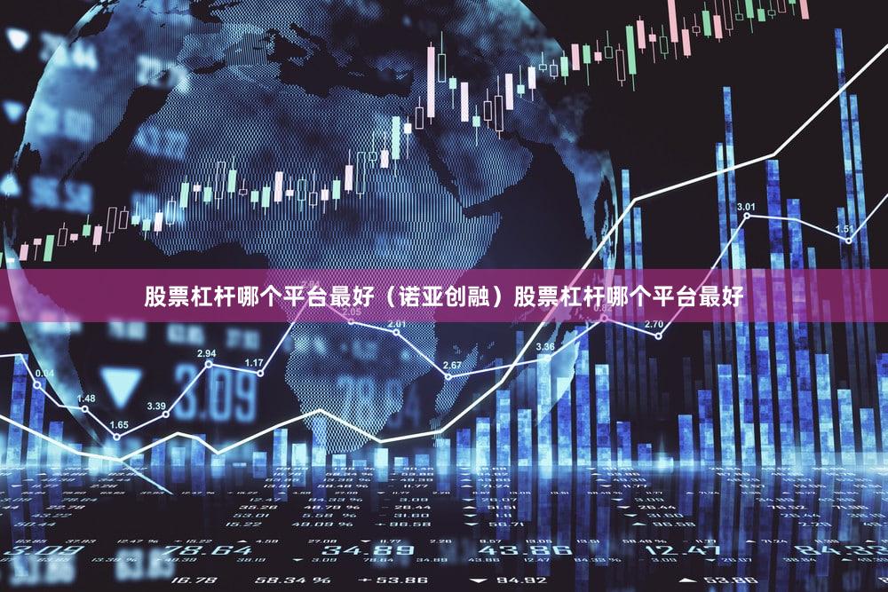 股票杠杆哪个平台最好（诺亚创融）股票杠杆哪个平台最好