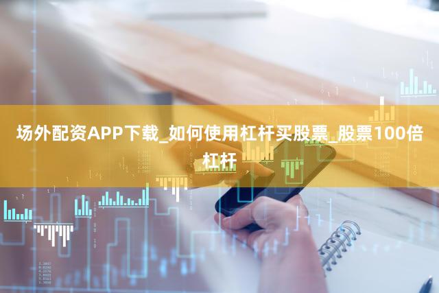 场外配资APP下载_如何使用杠杆买股票_股票100倍杠杆