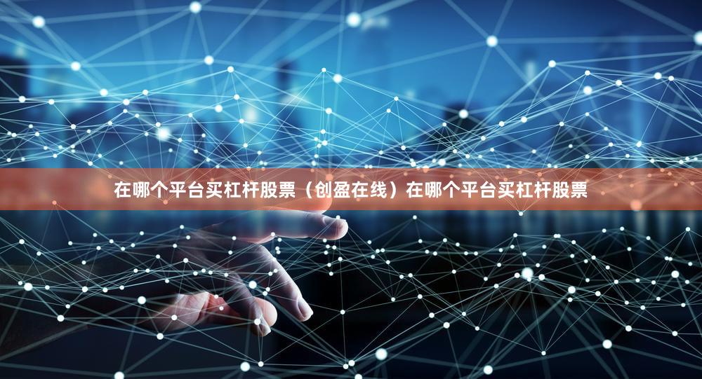 在哪个平台买杠杆股票（创盈在线）在哪个平台买杠杆股票