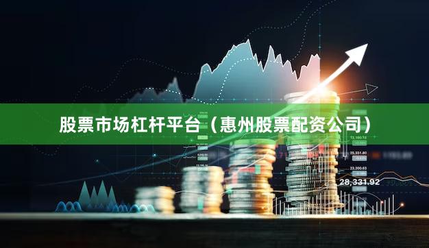 股票市场杠杆平台（惠州股票配资公司）