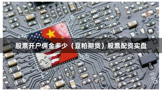 股票开户佣金多少（豆粕期货）股票配资实盘