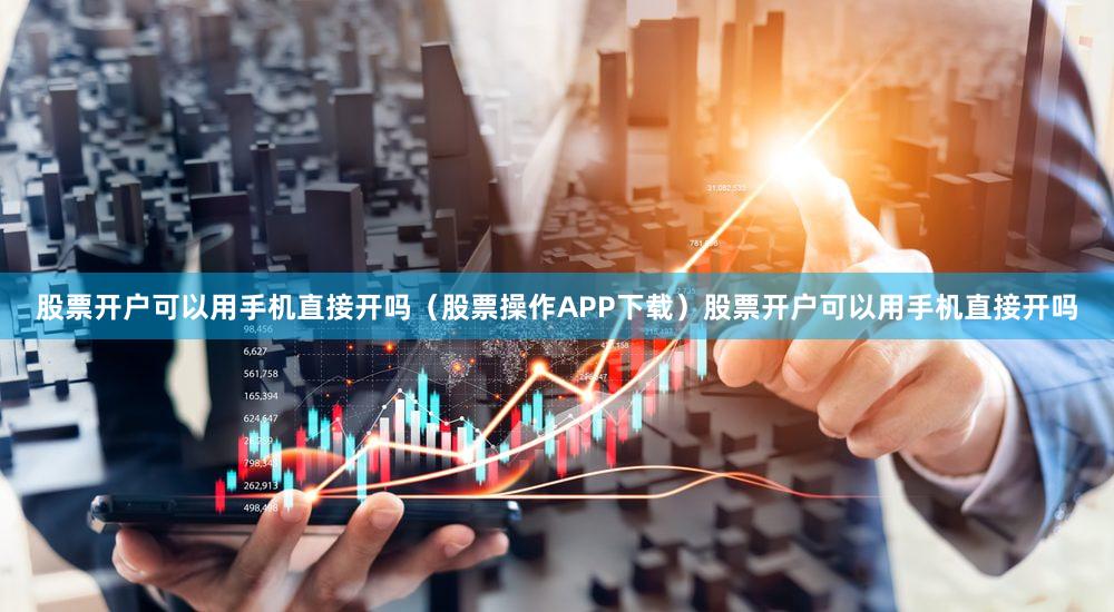 股票开户可以用手机直接开吗（股票操作APP下载）股票开户可以用手机直接开吗