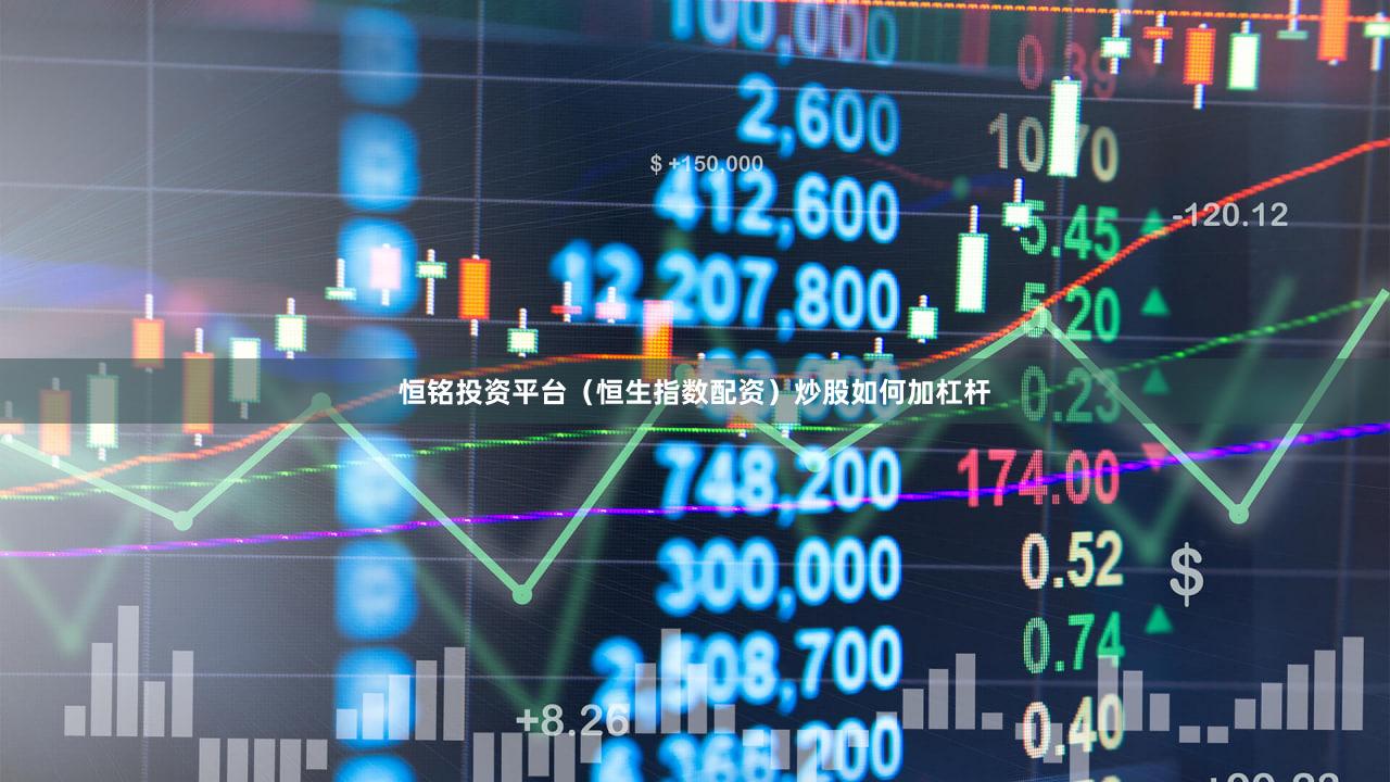 恒铭投资平台（恒生指数配资）炒股如何加杠杆