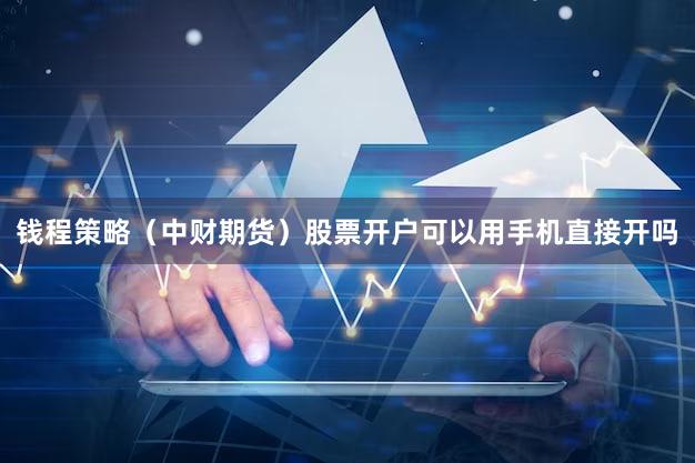 钱程策略（中财期货）股票开户可以用手机直接开吗