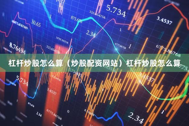 杠杆炒股怎么算（炒股配资网站）杠杆炒股怎么算