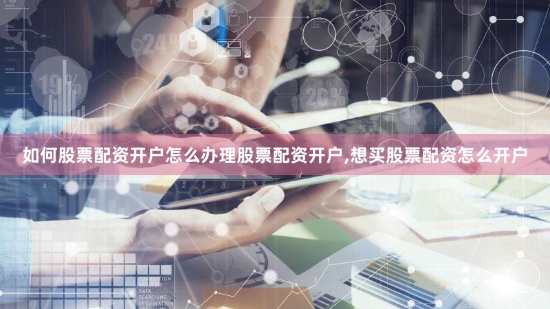 如何股票配资开户怎么办理股票配资开户,想买股票配资怎么开户