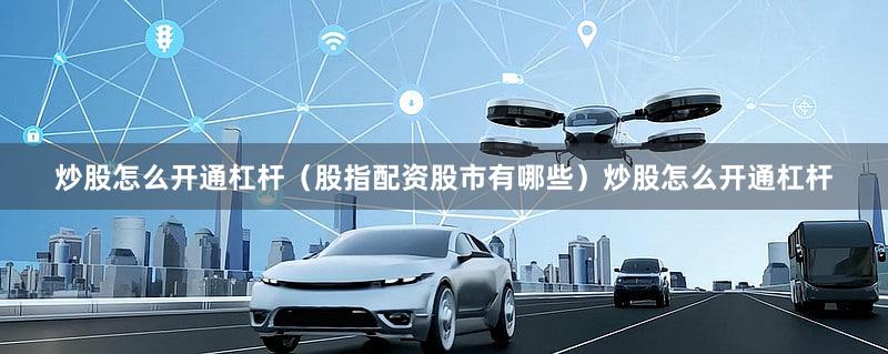 炒股怎么开通杠杆（股指配资股市有哪些）炒股怎么开通杠杆
