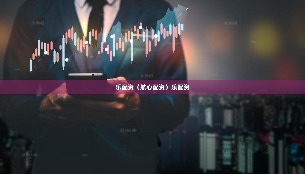 乐配资（航心配资）乐配资