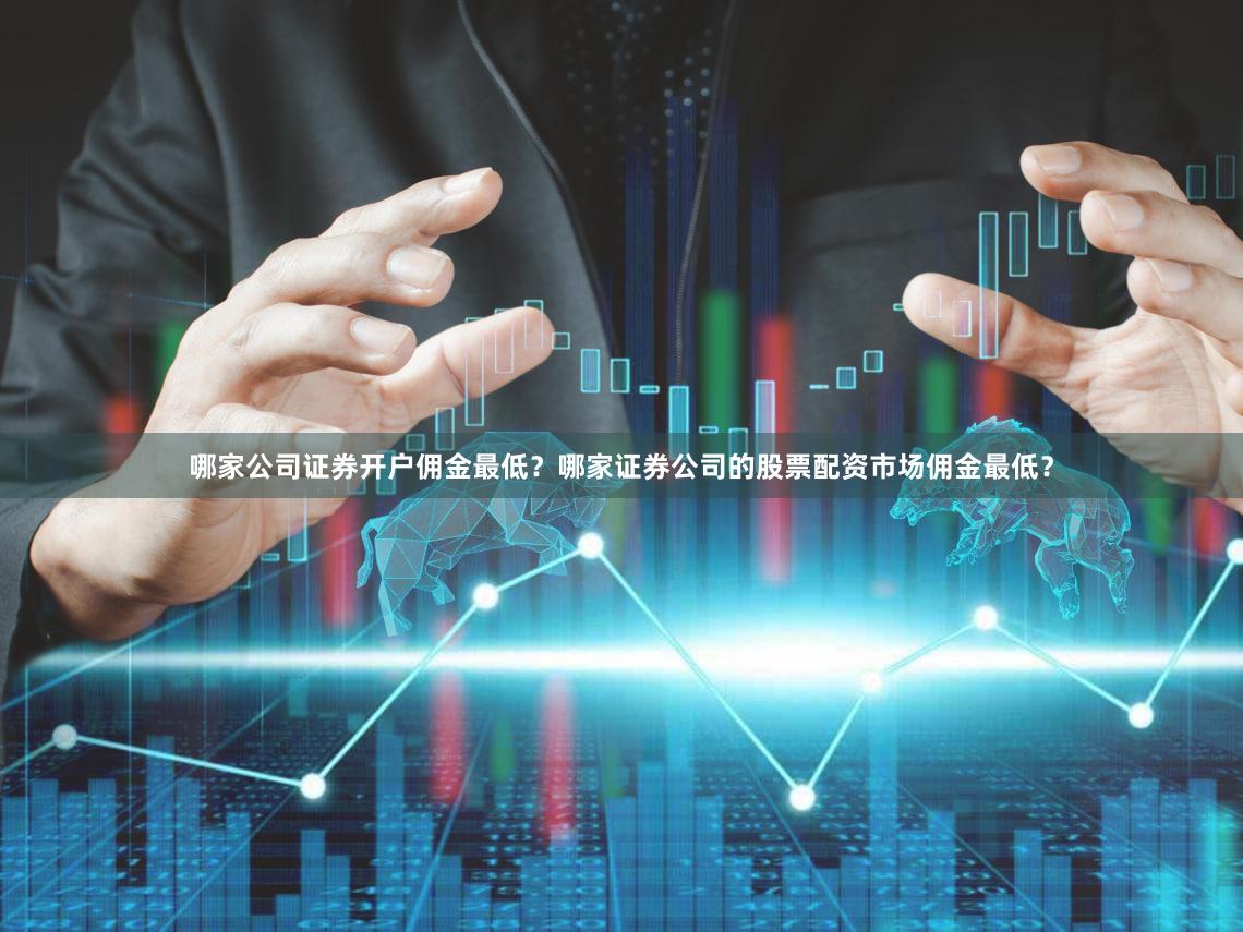 哪家公司证券开户佣金最低?哪家证券公司的股票配资市场佣金最低?