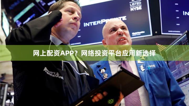 网上配资APP？网络投资平台应用新选择