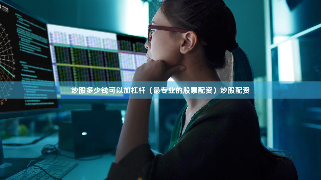 炒股多少钱可以加杠杆（最专业的股票配资）炒股配资