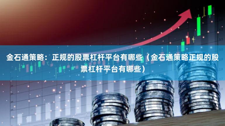 金石通策略：正规的股票杠杆平台有哪些（金石通策略正规的股票杠杆平台有哪些）
