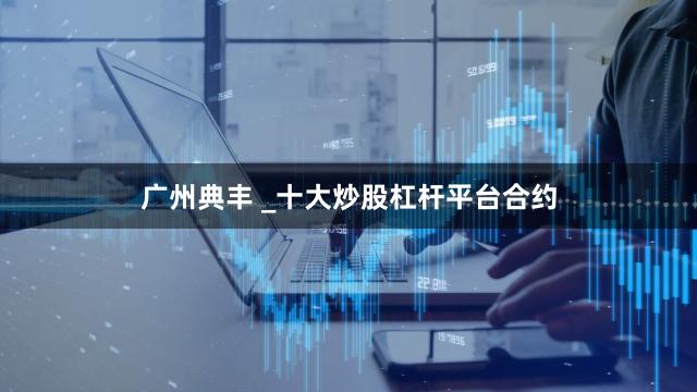 广州典丰 _十大炒股杠杆平台合约
