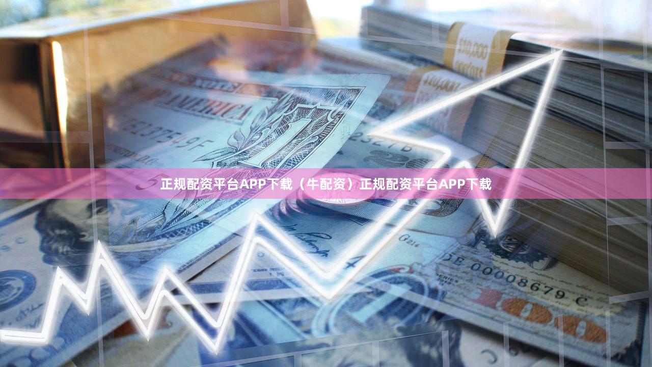 正规配资平台APP下载(牛配资)正规配资平台APP下载