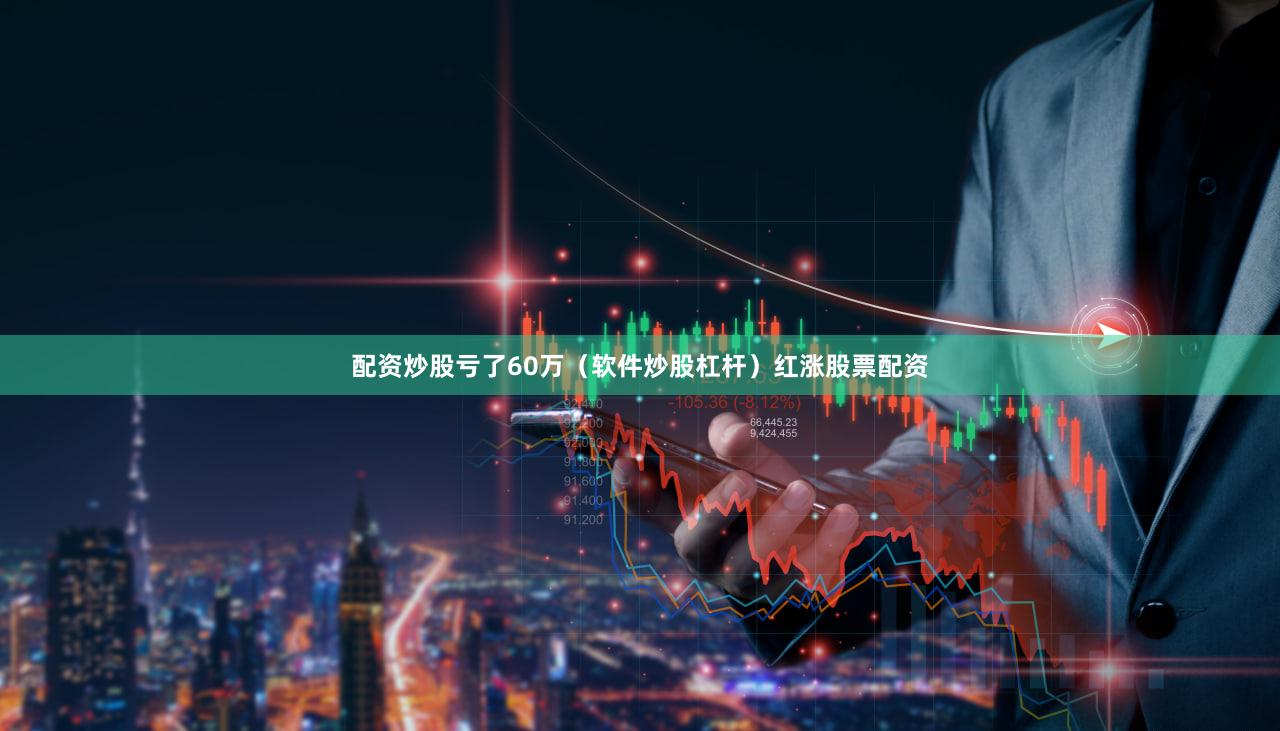 配资炒股亏了60万（软件炒股杠杆）红涨股票配资
