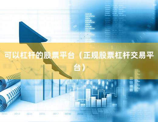 可以杠杆的股票平台（正规股票杠杆交易平台）
