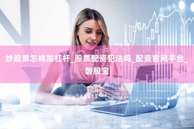 炒股票怎样加杠杆_股票配资犯法吗_配资官网平台_磐股宝