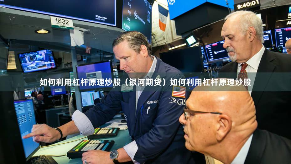 如何利用杠杆原理炒股（银河期货）如何利用杠杆原理炒股