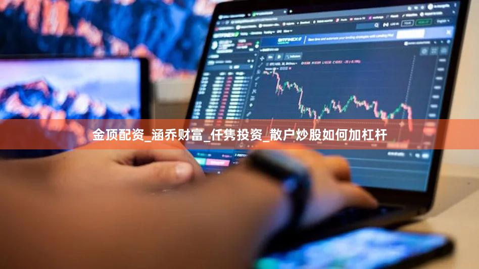 金顶配资_涵乔财富_仟隽投资_散户炒股如何加杠杆