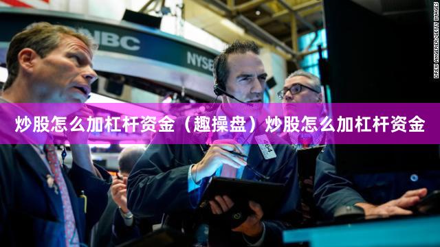 炒股怎么加杠杆资金（趣操盘）炒股怎么加杠杆资金