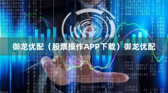 御龙优配（股票操作APP下载）御龙优配