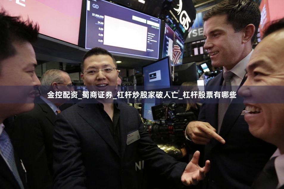 金控配资_蜀商证券_杠杆炒股家破人亡_杠杆股票有哪些