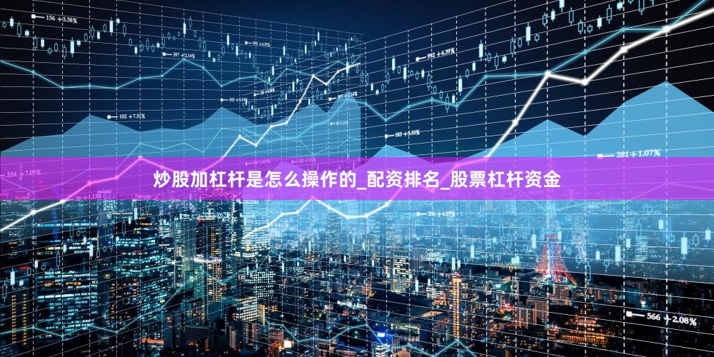 炒股加杠杆是怎么操作的_配资排名_股票杠杆资金