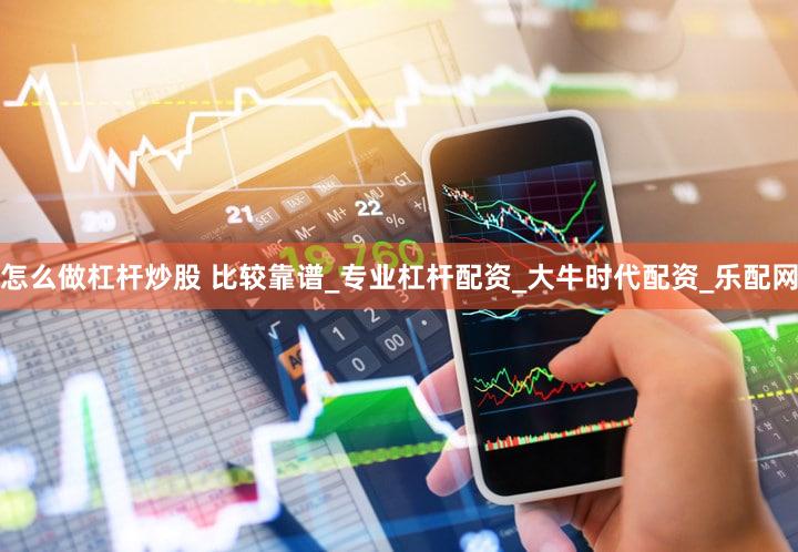 怎么做杠杆炒股 比较靠谱_专业杠杆配资_大牛时代配资_乐配网