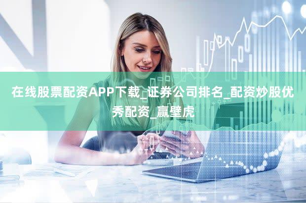 在线股票配资APP下载_证券公司排名_配资炒股优秀配资_赢壁虎