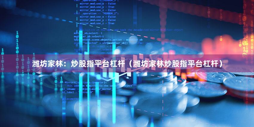 潍坊家林：炒股指平台杠杆（潍坊家林炒股指平台杠杆）
