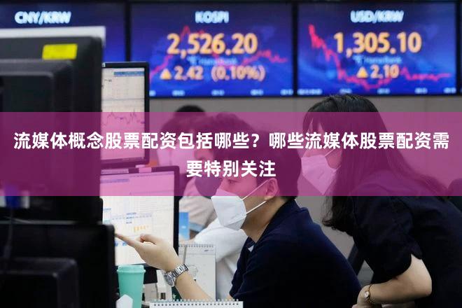 流媒体概念股票配资包括哪些？哪些流媒体股票配资需要特别关注
