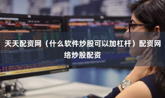 天天配资网（什么软件炒股可以加杠杆）配资网络炒股配资