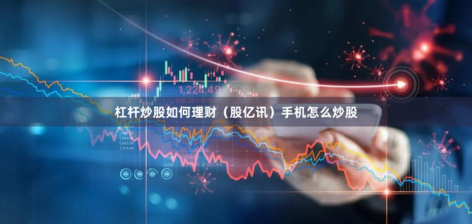 杠杆炒股如何理财(股亿讯)手机怎么炒股