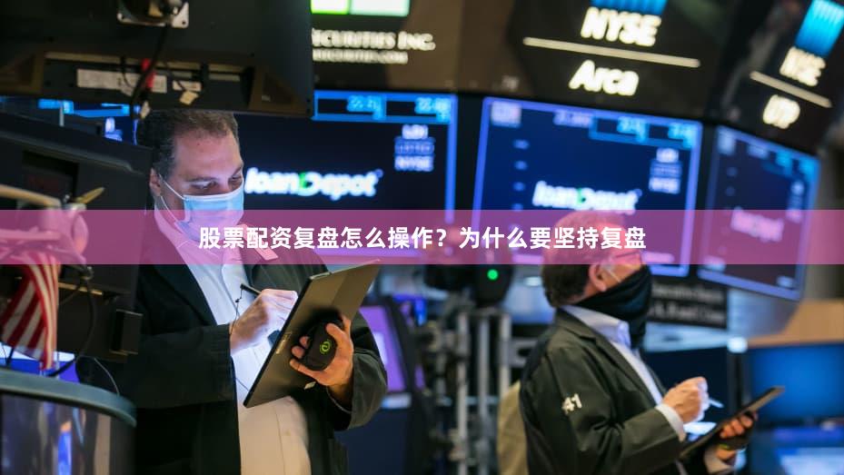 股票配资复盘怎么操作？为什么要坚持复盘