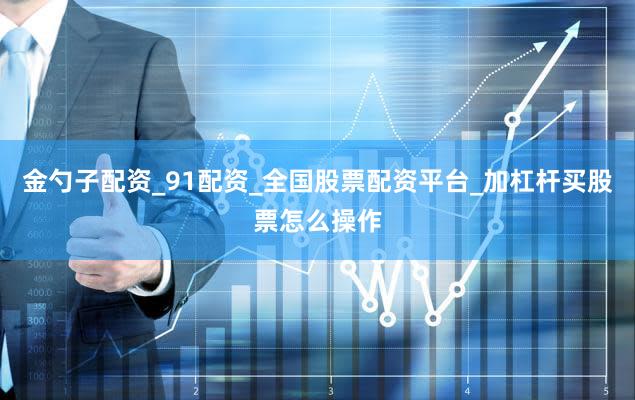 金勺子配资_91配资_全国股票配资平台_加杠杆买股票怎么操作