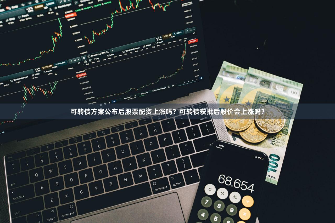 可转债方案公布后股票配资上涨吗？可转债获批后股价会上涨吗？