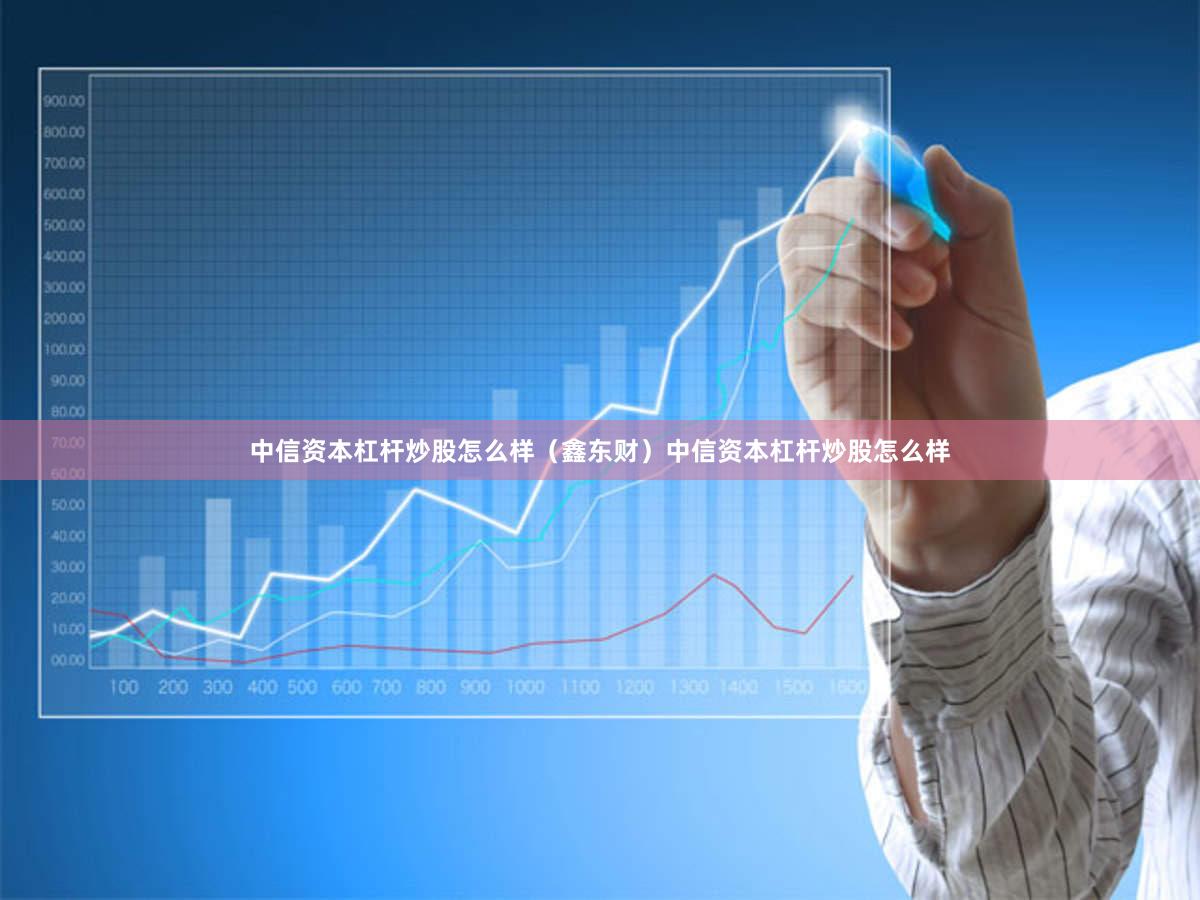 中信资本杠杆炒股怎么样（鑫东财）中信资本杠杆炒股怎么样