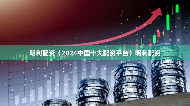 明利配资（2024中国十大配资平台）明利配资