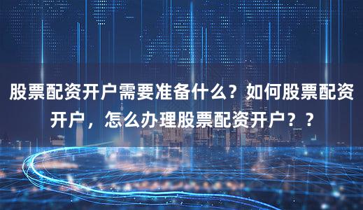 股票配资开户需要准备什么?如何股票配资开户,怎么办理股票配资开户??