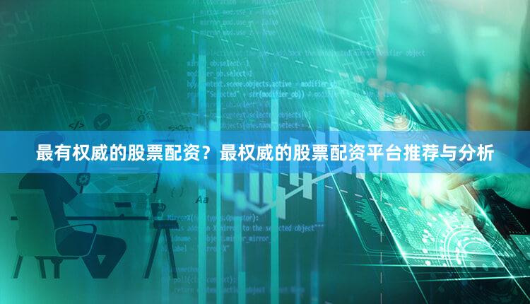 最有权威的股票配资?最权威的股票配资平台推荐与分析