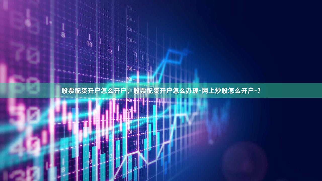股票配资开户怎么开户,股票配资开户怎么办理-网上炒股怎么开户-?