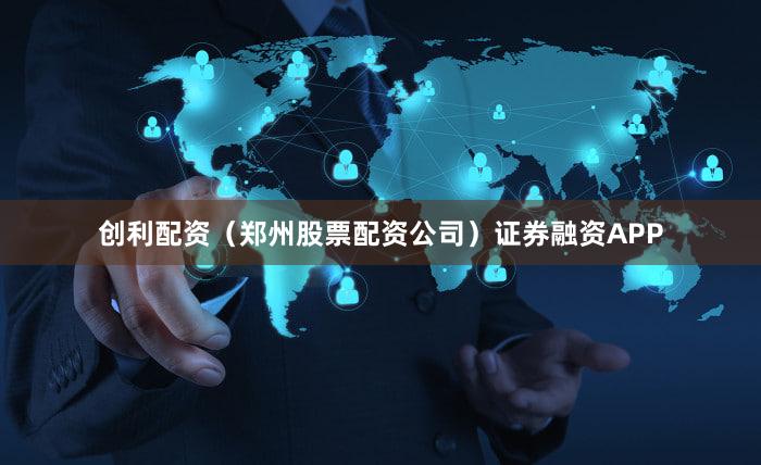 创利配资（郑州股票配资公司）证券融资APP