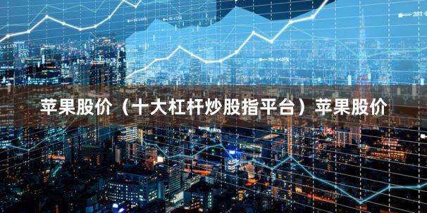 苹果股价（十大杠杆炒股指平台）苹果股价