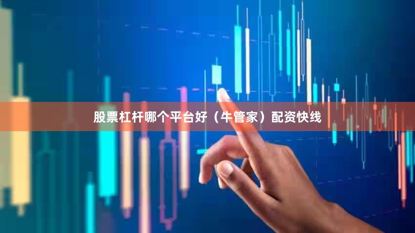 股票杠杆哪个平台好（牛管家）配资快线