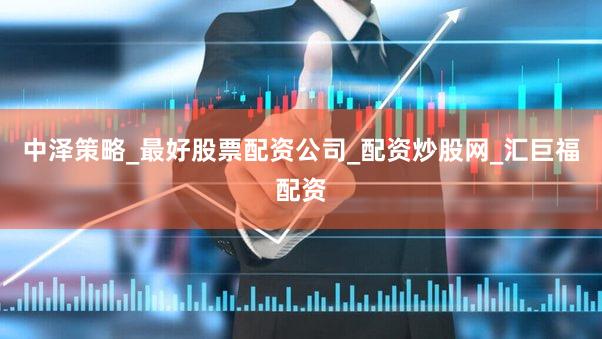 中泽策略_最好股票配资公司_配资炒股网_汇巨福配资