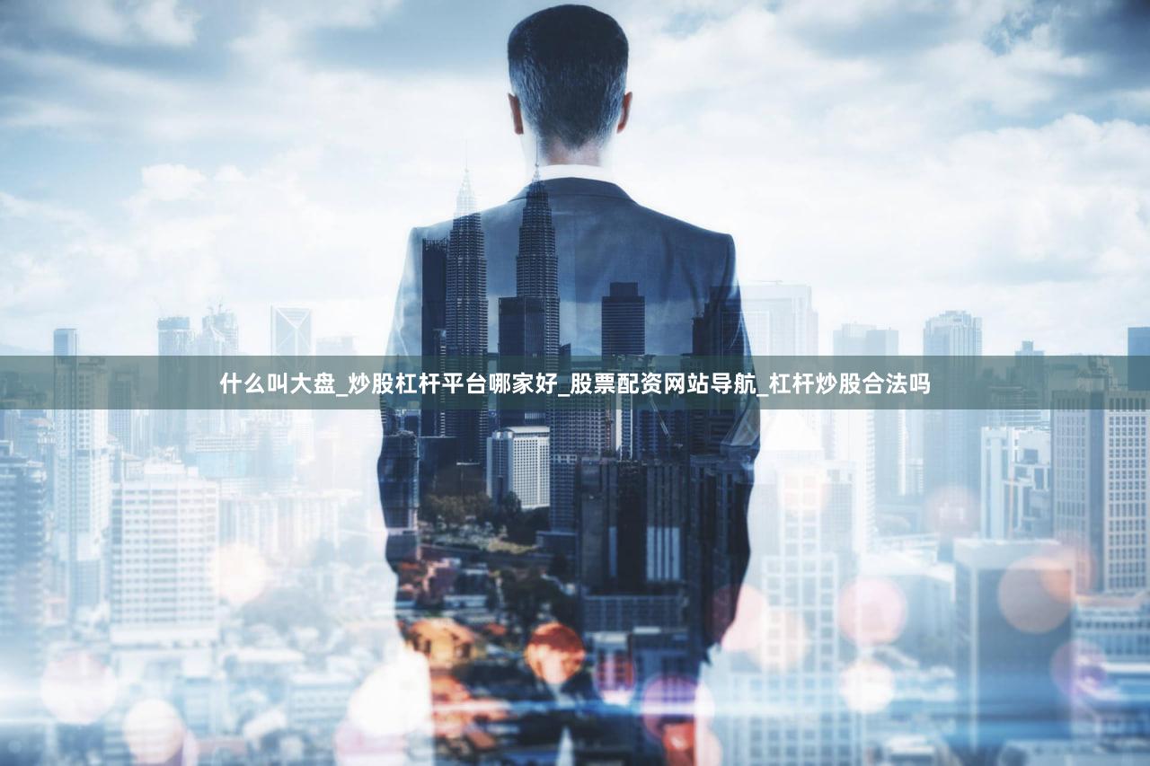 什么叫大盘_炒股杠杆平台哪家好_股票配资网站导航_杠杆炒股合法吗