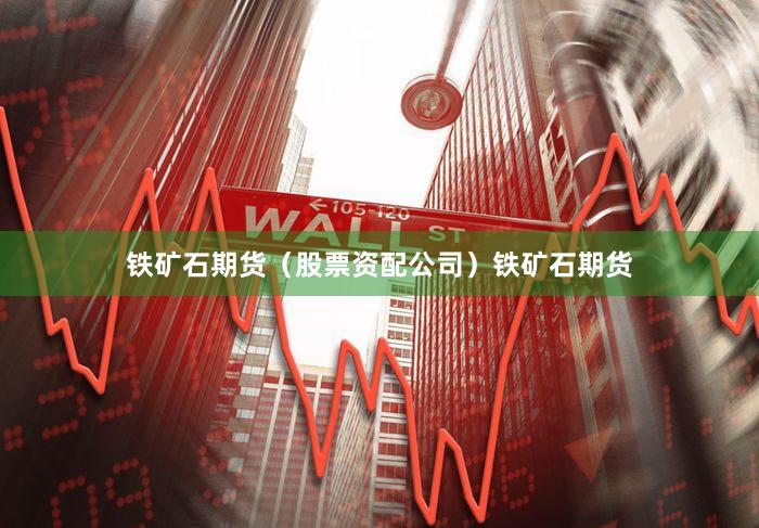 铁矿石期货（股票资配公司）铁矿石期货
