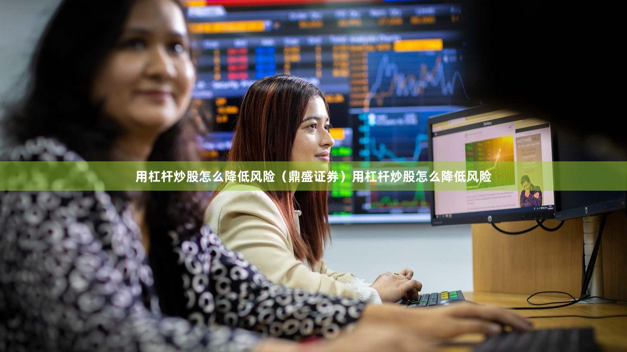用杠杆炒股怎么降低风险（鼎盛证券）用杠杆炒股怎么降低风险